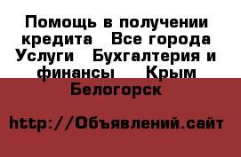 Помощь в получении кредита - Все города Услуги » Бухгалтерия и финансы   . Крым,Белогорск